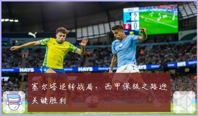 塞尔塔逆转战局，西甲保级之路迎关键胜利