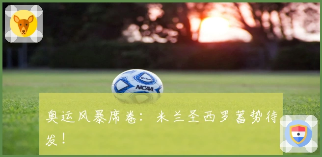 奥运风暴席卷：米兰圣西罗蓄势待发！