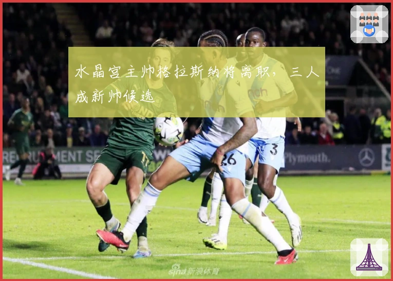 水晶宫主帅格拉斯纳将离职，三人成新帅候选