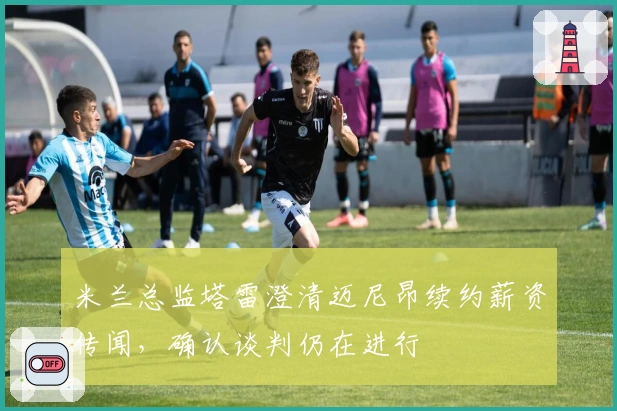 米兰总监塔雷澄清迈尼昂续约薪资传闻，确认谈判仍在进行