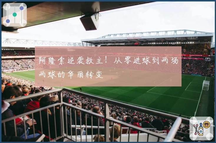 阿隆索逆袭救主！从零进球到两场两球的华丽转变