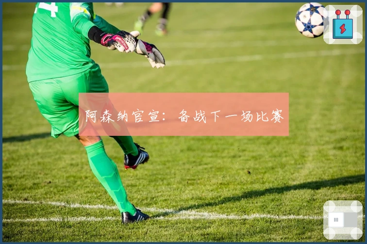 阿森纳官宣：备战下一场比赛