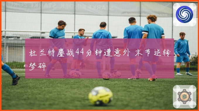 杜兰特鏖战44分钟遭意外 末节逆转梦碎