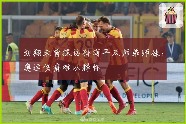 刘翔未曾探访孙海平及师弟师妹，奥运伤痛难以释怀