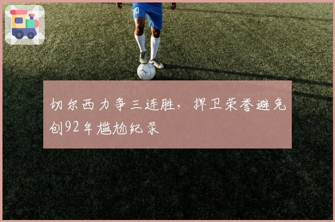 切尔西力争三连胜，捍卫荣誉避免创92年尴尬纪录