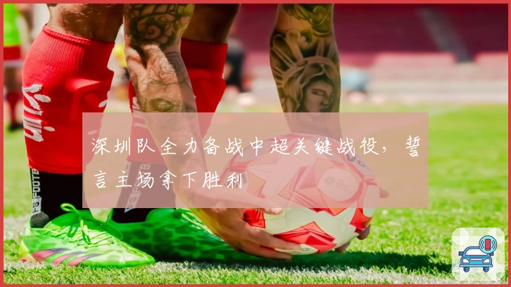 深圳队全力备战中超关键战役，誓言主场拿下胜利