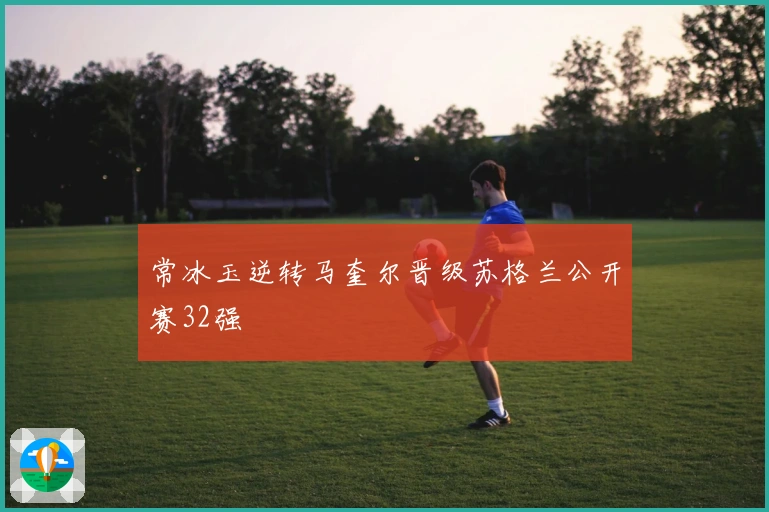 常冰玉逆转马奎尔晋级苏格兰公开赛32强