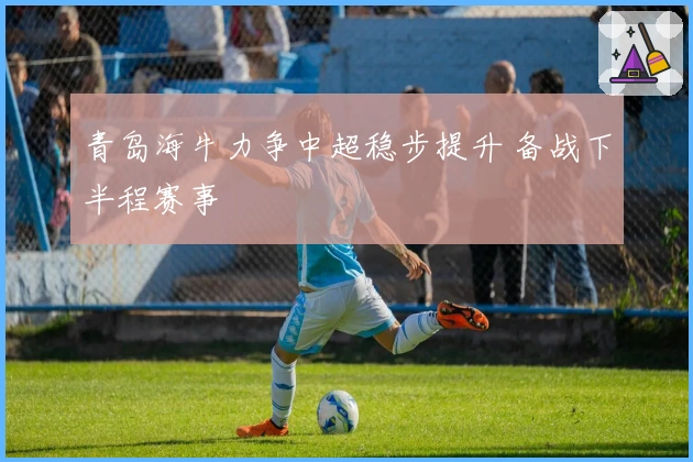 青岛海牛力争中超稳步提升 备战下半程赛事