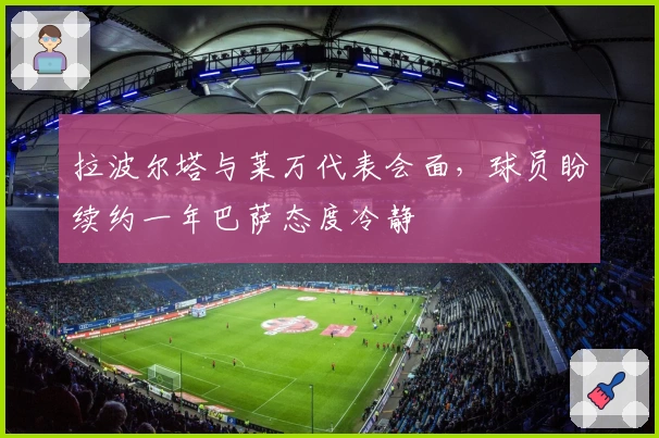 拉波尔塔与莱万代表会面，球员盼续约一年巴萨态度冷静