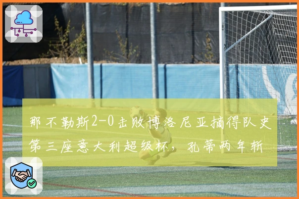 那不勒斯2-0击败博洛尼亚摘得队史第三座意大利超级杯，孔蒂两年斩获两冠