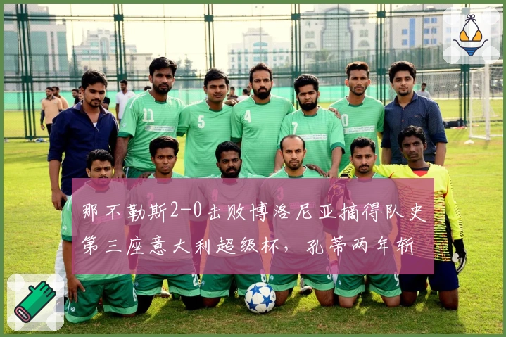 那不勒斯2-0击败博洛尼亚摘得队史第三座意大利超级杯，孔蒂两年斩获两冠