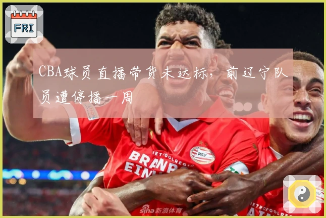 CBA球员直播带货未达标，前辽宁队员遭停播一周