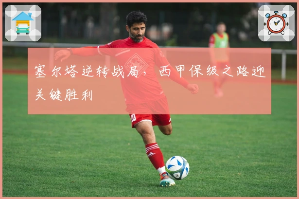 塞尔塔逆转战局，西甲保级之路迎关键胜利